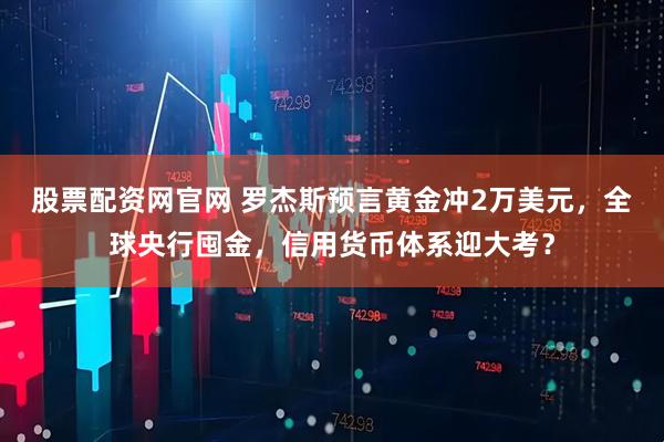 股票配資網官網 羅杰斯預言黃金沖2萬美元，全球央行囤金，信用貨幣體系迎大考？